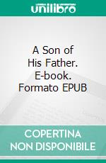 A Son of His Father. E-book. Formato EPUB ebook di Harold Bell Wright