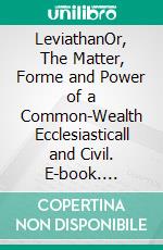 LeviathanOr, The Matter, Forme and Power of a Common-Wealth Ecclesiasticall and Civil. E-book. Formato EPUB ebook di Thomas Hobbes