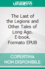 The Last of the Legions and Other Tales of Long Ago. E-book. Formato EPUB ebook