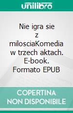 Nie igra sie z milosciaKomedia w trzech aktach. E-book. Formato EPUB