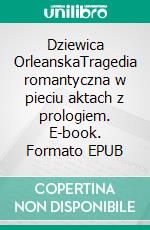 Dziewica OrleanskaTragedia romantyczna w pieciu aktach z prologiem. E-book. Formato EPUB ebook