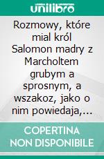 Rozmowy, które mial król Salomon madry z Marcholtem grubym a sprosnym, a wszakoz, jako o nim powiedaja, barzo zwymownym, z figurami i gadkami smiesznymi. E-book. Formato EPUB ebook di Anonymous Anonymous