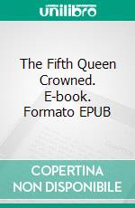 The Fifth Queen Crowned. E-book. Formato EPUB ebook di Ford Madox Hueffer