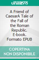 A Friend of CaesarA Tale of the Fall of the Roman Republic. E-book. Formato EPUB ebook di William Stearns Davis