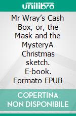 Mr Wray’s Cash Box, or, the Mask and the MysteryA Christmas sketch. E-book. Formato EPUB ebook di Wilkie Collins