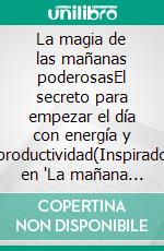 La magia de las mañanas poderosasEl secreto para empezar el día con energía y productividad(Inspirado en "La mañana milagrosa" de Hal Elrod). E-book. Formato EPUB ebook
