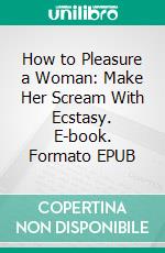 How to Pleasure a Woman: Make Her Scream With Ecstasy. E-book. Formato EPUB ebook di Casey Anderson