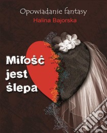 Milosc jest slepa: Opowiadanie fantasy. E-book. Formato PDF ebook di Halina Bajorska