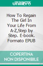 How To Regain The Girl In Your Life From A-Z,Step by Step. E-book. Formato EPUB ebook