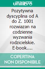 Pozytywna dyscyplina od A do Z. 1001 rozwiazan na codzienne wyzwania rodzicielskie. E-book. Formato EPUB ebook