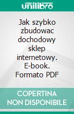 Jak szybko zbudowac dochodowy sklep internetowy. E-book. Formato PDF ebook