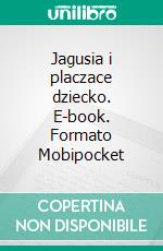 Jagusia i placzace dziecko. E-book. Formato Mobipocket ebook