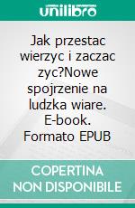 Jak przestac wierzyc i zaczac zyc?Nowe spojrzenie na ludzka wiare. E-book. Formato EPUB ebook