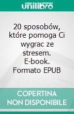 20 sposobów, które pomoga Ci wygrac ze stresem. E-book. Formato EPUB ebook