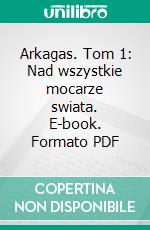 Arkagas. Tom 1: Nad wszystkie mocarze swiata. E-book. Formato PDF