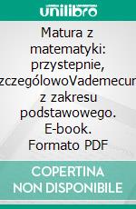 Matura z matematyki: przystepnie, szczególowoVademecum z zakresu podstawowego. E-book. Formato PDF ebook