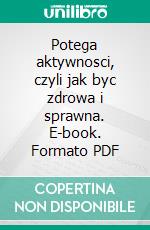 Potega aktywnosci, czyli jak byc zdrowa i sprawna. E-book. Formato PDF ebook di Agnieszka Peszek