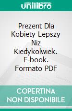 Prezent Dla Kobiety Lepszy Niz Kiedykolwiek. E-book. Formato PDF ebook di Aleksander Wielki