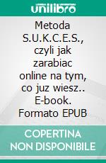 Metoda S.U.K.C.E.S., czyli jak zarabiac online na tym, co juz wiesz.. E-book. Formato EPUB ebook