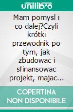 Mam pomysl i co dalej?Czyli krótki przewodnik po tym, jak zbudowac i sfinansowac projekt, majac tylko pomysl. E-book. Formato EPUB ebook