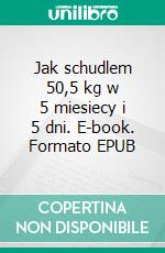 Jak schudlem 50,5 kg w 5 miesiecy i 5 dni. E-book. Formato EPUB ebook