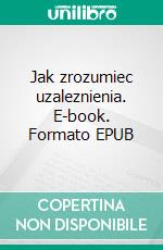 Jak zrozumiec uzaleznienia. E-book. Formato EPUB ebook
