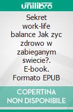 Sekret work-life balance Jak zyc zdrowo w zabieganym swiecie?. E-book. Formato EPUB ebook