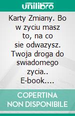 Karty Zmiany. Bo w zyciu masz to, na co sie odwazysz. Twoja droga do swiadomego zycia.. E-book. Formato EPUB ebook