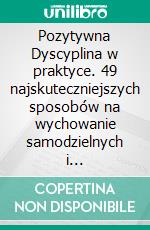 Pozytywna Dyscyplina w praktyce. 49 najskuteczniejszych sposobów na wychowanie samodzielnych i kompetentnych dzieci.. E-book. Formato EPUB ebook