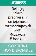 Relacje, jakich pragniesz. 7 umiejetnosci wzmacniajacych wiezi. Mezczyzni. E-book. Formato EPUB ebook