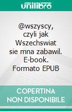 @wszyscy, czyli jak Wszechswiat sie mna zabawil. E-book. Formato EPUB ebook