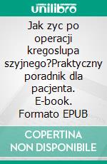 Jak zyc po operacji kregoslupa szyjnego?Praktyczny poradnik dla pacjenta. E-book. Formato EPUB ebook