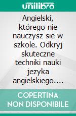 Angielski, którego nie nauczysz sie w szkole. Odkryj skuteczne techniki nauki jezyka angielskiego. E-book. Formato EPUB ebook