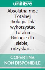Absolutna moc Totalnej Biologii. Jak wykorzystac Totalna Biologie dla siebie, odzyskac zdrowie i poczucie szczescia ?. E-book. Formato EPUB ebook