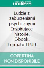 Ludzie z zaburzeniami psychicznymi Inspirujace historie. E-book. Formato EPUB ebook