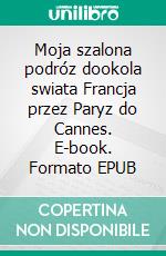 Moja szalona podróz dookola swiata Francja przez Paryz do Cannes. E-book. Formato EPUB ebook