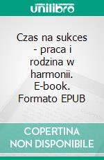 Czas na sukces - praca i rodzina w harmonii. E-book. Formato EPUB ebook
