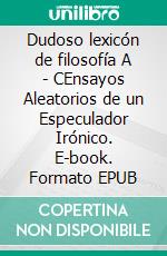 Dudoso lexicón de filosofía A - CEnsayos Aleatorios de un Especulador Irónico. E-book. Formato EPUB ebook