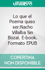 Lo que el Poema quiso ser:Nacho Villalba Sin Bozal. E-book. Formato EPUB ebook