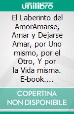 El Laberinto del AmorAmarse, Amar y Dejarse Amar, por Uno mismo, por el Otro, Y por la Vida misma. E-book. Formato EPUB ebook