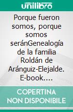 Porque fueron somos, porque somos seránGenealogía de la familia Roldán de Aránguiz-Elejalde. E-book. Formato EPUB ebook