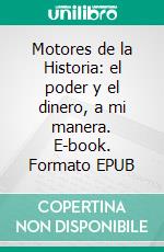 Motores de la Historia: el poder y el dinero, a mi manera. E-book. Formato EPUB ebook