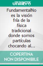 FundamentalNo es la visión fría de la física tradicional donde somos partículas chocando al azar, ni la visión mística donde todo es ilusión. Es la imagen de una máquina de sentido.. E-book. Formato EPUB ebook