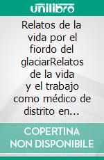 Relatos de la vida por el fiordo del glaciarRelatos de la vida y el trabajo como médico de distrito en Ilulissat, 1948-1957. E-book. Formato EPUB ebook