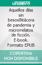 Aquellos días sin besosBitácora de pandemia y microrrelatos de ficción. E-book. Formato EPUB