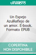 Un Espejo AzulReflejo de un amor. E-book. Formato EPUB ebook