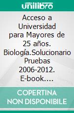 Acceso a Universidad para Mayores de 25 años. Biología.Solucionario Pruebas 2006-2012. E-book. Formato EPUB ebook