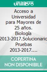 Acceso a Universidad para Mayores de 25 años. Biología 2013-2017.Solucionario Pruebas 2013-2017. E-book. Formato EPUB ebook