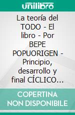 La teoría del TODO | El libro | Por BEPE POPUORIGEN | Principio, desarrollo y final CÍCLICO del TODO. E-book. Formato EPUB ebook