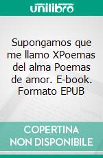 Supongamos que me llamo XPoemas del alma Poemas de amor. E-book. Formato EPUB ebook